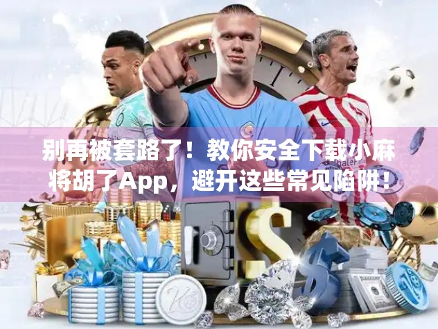 别再被套路了！教你安全下载小麻将胡了App，避开这些常见陷阱！