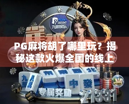 PG麻将胡了哪里玩？揭秘这款火爆全国的线上麻将游戏玩法与平台选择指南！
