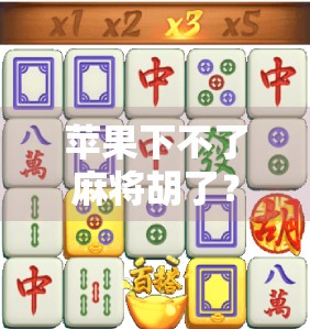 苹果下不了麻将胡了?别急,这背后藏着的不只是技术问题!