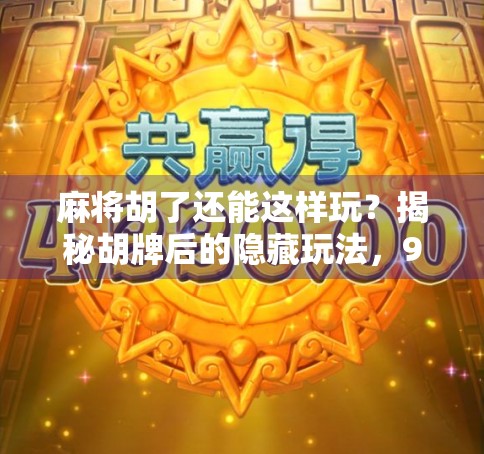 麻将胡了还能这样玩？揭秘胡牌后的隐藏玩法，90%的人都不知道！