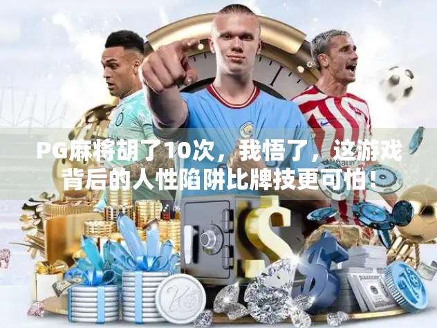PG麻将胡了10次，我悟了，这游戏背后的人性陷阱比牌技更可怕！