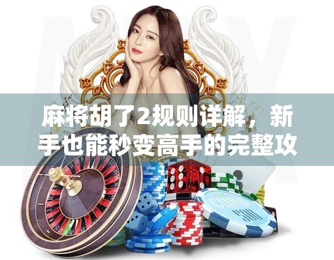 麻将胡了2规则详解，新手也能秒变高手的完整攻略！