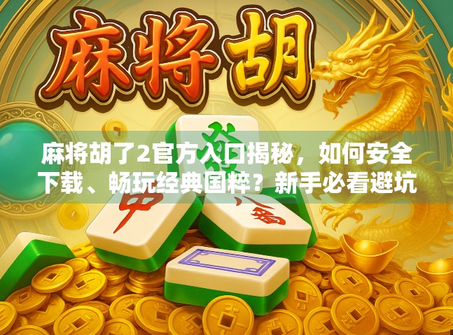 麻将胡了2官方入口揭秘，如何安全下载、畅玩经典国粹？新手必看避坑指南！