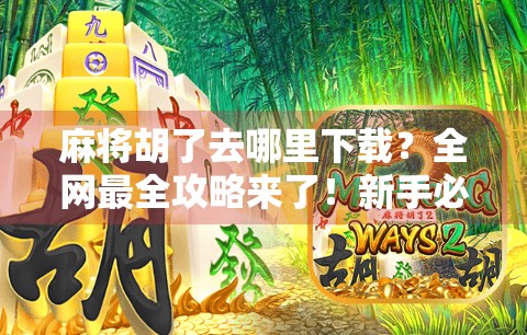 麻将胡了去哪里下载？全网最全攻略来了！新手必看！
