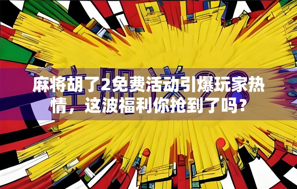 麻将胡了2免费活动引爆玩家热情，这波福利你抢到了吗？