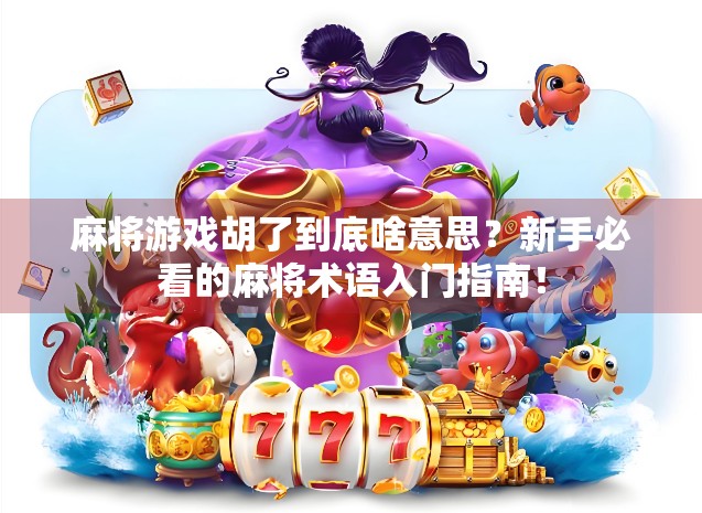 麻将游戏胡了到底啥意思？新手必看的麻将术语入门指南！