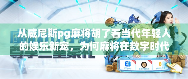 从威尼斯pg麻将胡了看当代年轻人的娱乐新宠,为何麻将在数字时代焕发新生?