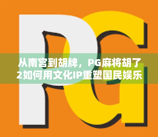 从南宫到胡牌，PG麻将胡了2如何用文化IP重塑国民娱乐新体验？