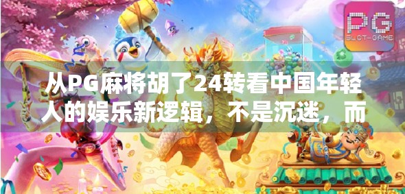 从PG麻将胡了24转看中国年轻人的娱乐新逻辑，不是沉迷，而是解压与社交的双重刚需