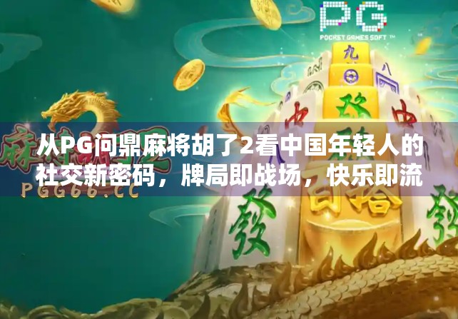 从PG问鼎麻将胡了2看中国年轻人的社交新密码，牌局即战场，快乐即流量