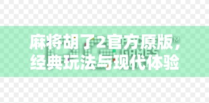 麻将胡了2官方原版,经典玩法与现代体验的完美融合,为何它仍被无数玩家奉为手机麻将天花板?
