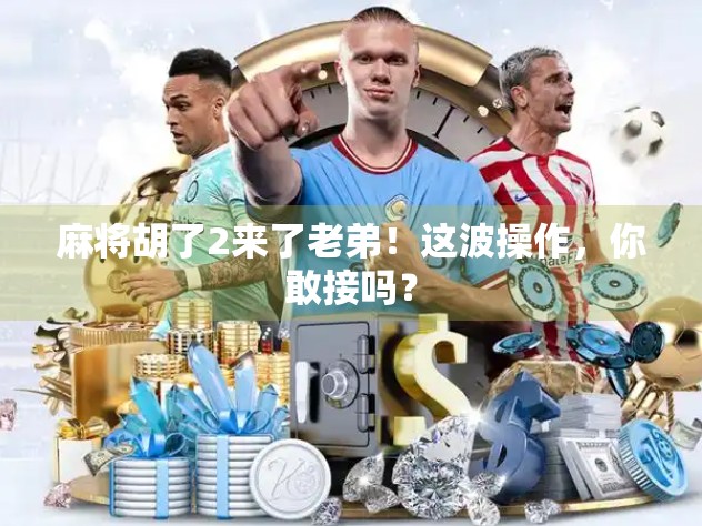 麻将胡了2来了老弟!这波操作,你敢接吗?