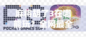 麻将胡了3在哪能玩？全网最全攻略来了！新手老手都收藏！