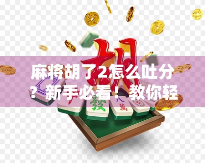麻将胡了2怎么吐分?新手必看!教你轻松吐分不翻车,玩得开心又合规! 麻将胡了2怎么吐分?新手必看!教你轻松吐分不翻车,玩得开心又合规!
