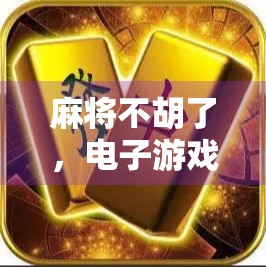 麻将不胡了，电子游戏成新牌桌—当代年轻人的娱乐革命