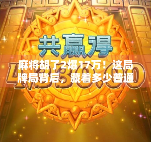 麻将胡了2爆17万！这局牌局背后，藏着多少普通人逆袭的密码？