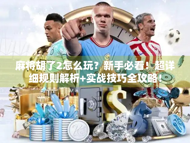 麻将胡了2怎么玩？新手必看！超详细规则解析+实战技巧全攻略！