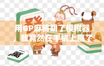 用GP麻将胡了模拟器，我竟然在手机上赢了10万块！揭秘虚拟麻将背后的财富幻觉