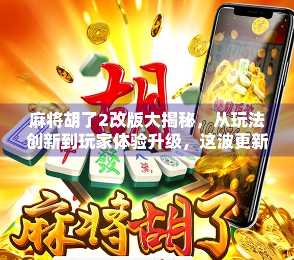麻将胡了2改版大揭秘，从玩法创新到玩家体验升级，这波更新太香了！