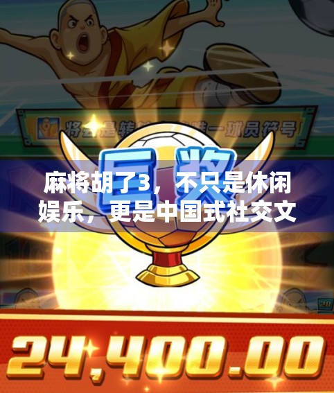 麻将胡了3,不只是休闲娱乐,更是中国式社交文化的数字传承 麻将胡了3,不只是休闲娱乐,更是中国式社交文化的数字传承