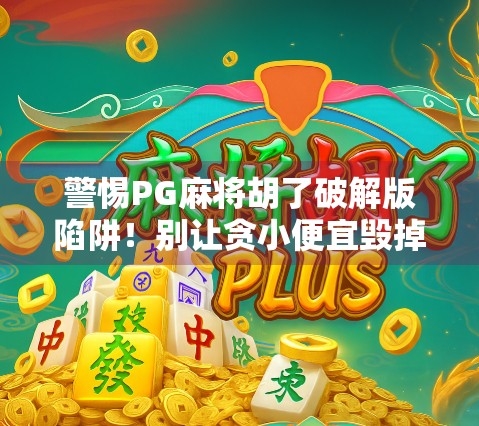 警惕PG麻将胡了破解版陷阱！别让贪小便宜毁掉你的手机安全！