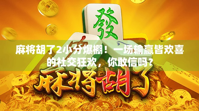 麻将胡了2小分爆棚！一场输赢皆欢喜的社交狂欢，你敢信吗？