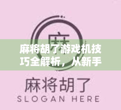 麻将胡了游戏机技巧全解析，从新手到高手的进阶之路，你离一炮双响只差这篇干货！