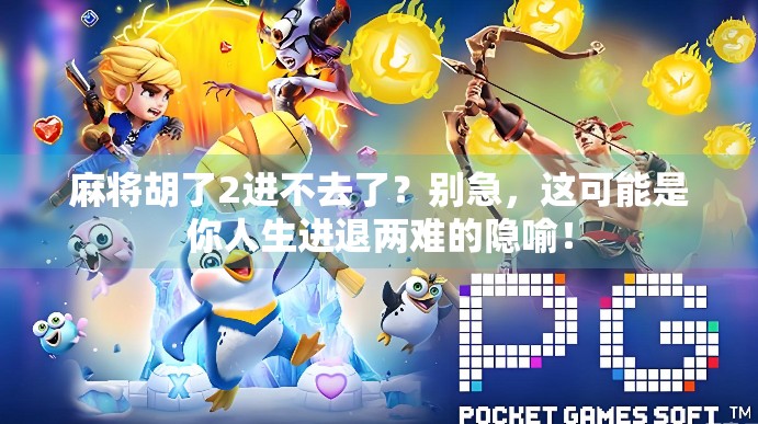 麻将胡了2进不去了？别急，这可能是你人生进退两难的隐喻！