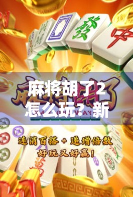 麻将胡了2怎么玩？新手必看！从入门到精通的完整攻略来了！