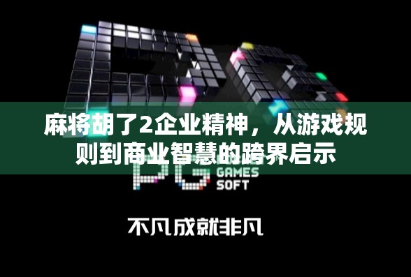 麻将胡了2企业精神,从游戏规则到商业智慧的跨界启示