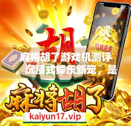 麻将胡了游戏机测评,沉浸式娱乐新宠,是真香还是智商税? 麻将胡了游戏机测评,沉浸式娱乐新宠,是真香还是智商税?