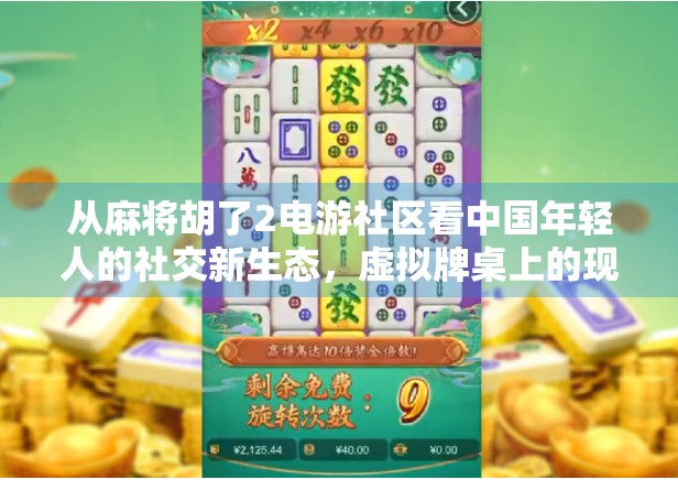 从麻将胡了2电游社区看中国年轻人的社交新生态，虚拟牌桌上的现实共鸣
