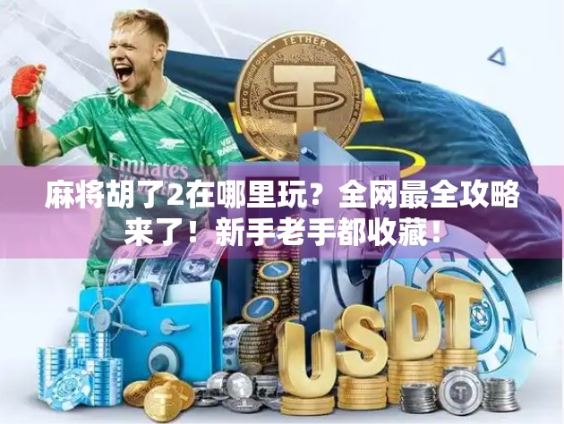 麻将胡了2在哪里玩？全网最全攻略来了！新手老手都收藏！