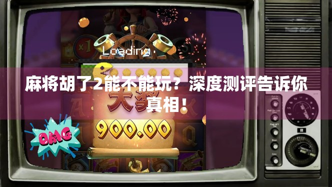 麻将胡了2能不能玩?深度测评告诉你真相! 麻将胡了2能不能玩?深度测评告诉你真相!