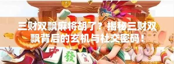 三财双飘麻将胡了？揭秘三财双飘背后的玄机与社交密码！
