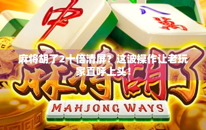 麻将胡了2十倍清屏？这波操作让老玩家直呼上头！