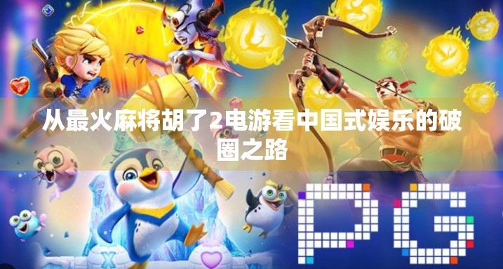 从最火麻将胡了2电游看中国式娱乐的破圈之路
