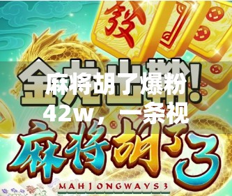 麻将胡了爆粉42w,一条视频背后的流量密码,普通人如何用生活化内容撬动千万流量?