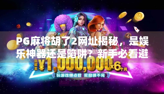 PG麻将胡了2网址揭秘，是娱乐神器还是陷阱？新手必看避坑指南！
