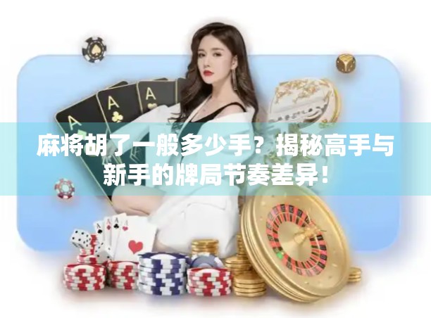 麻将胡了一般多少手?揭秘高手与新手的牌局节奏差异! 麻将胡了一般多少手?揭秘高手与新手的牌局节奏差异!