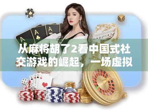 从麻将胡了2看中国式社交游戏的崛起,一场虚拟牌局背后的数字文化革命