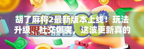 胡了麻将2最新版本上线!玩法升级、社交爆爽,这波更新真的赢麻了! 胡了麻将2最新版本上线!玩法升级、社交爆爽,这波更新真的赢麻了!