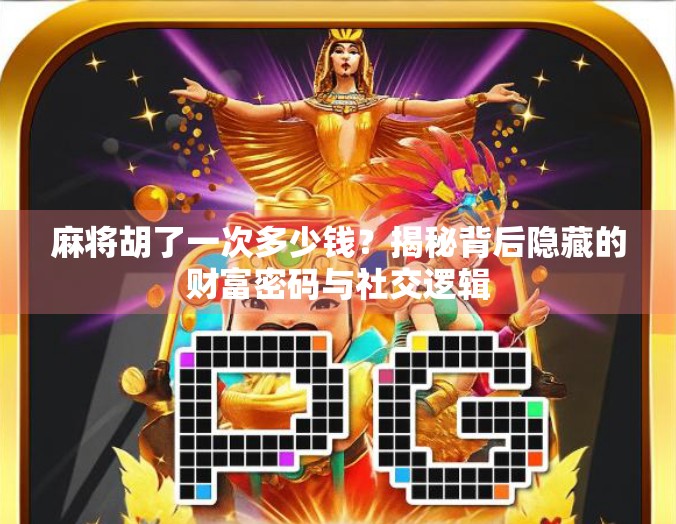 麻将胡了一次多少钱？揭秘背后隐藏的财富密码与社交逻辑