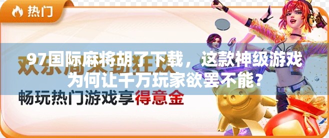 97国际麻将胡了下载,这款神级游戏为何让千万玩家欲罢不能? 97国际麻将胡了下载,这款神级游戏为何让千万玩家欲罢不能?