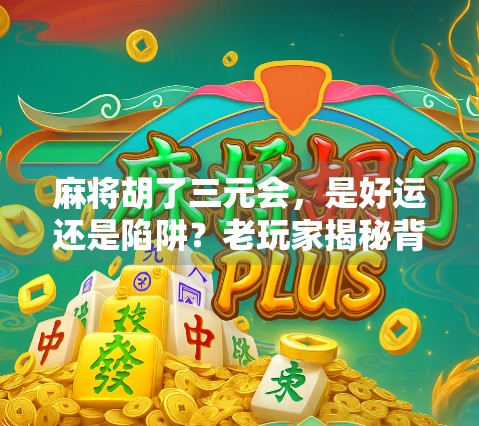 麻将胡了三元会,是好运还是陷阱?老玩家揭秘背后的真相!