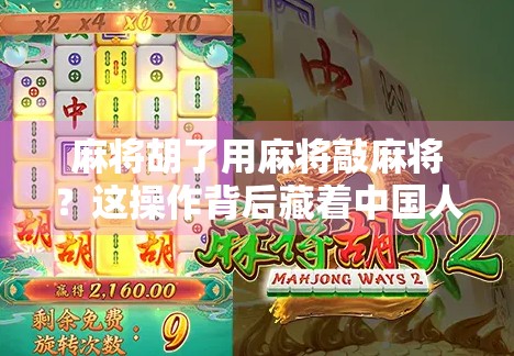 麻将胡了用麻将敲麻将?这操作背后藏着中国人的仪式感与智慧! 麻将胡了用麻将敲麻将?这操作背后藏着中国人的仪式感与智慧!