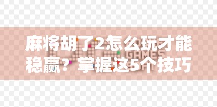 麻将胡了2怎么玩才能稳赢?掌握这5个技巧,新手也能快速上手!