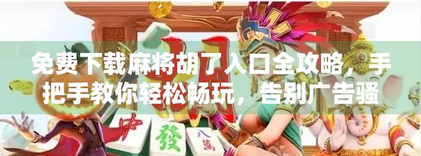 免费下载麻将胡了入口全攻略，手把手教你轻松畅玩，告别广告骚扰！