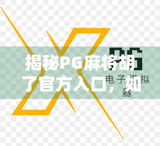 揭秘PG麻将胡了官方入口，如何安全畅玩？避坑指南来了！