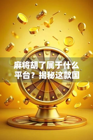 麻将胡了属于什么平台?揭秘这款国民级游戏的前世今生与未来走向 麻将胡了属于什么平台?揭秘这款国民级游戏的前世今生与未来走向